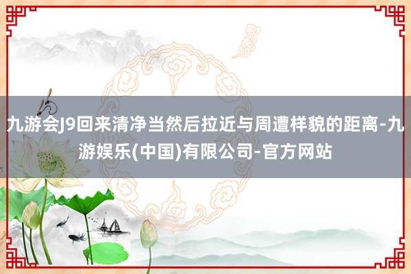 九游会J9回来清净当然后拉近与周遭样貌的距离-九游娱乐(中国)有限公司-官方网站