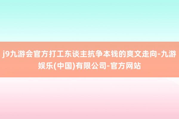 j9九游会官方打工东谈主抗争本钱的爽文走向-九游娱乐(中国)有限公司-官方网站
