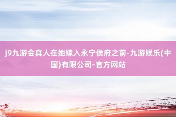 j9九游会真人在她嫁入永宁侯府之前-九游娱乐(中国)有限公司-官方网站