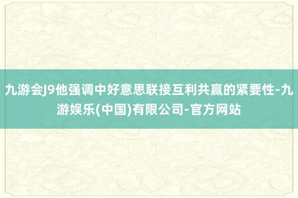九游会J9他强调中好意思联接互利共赢的紧要性-九游娱乐(中国)有限公司-官方网站