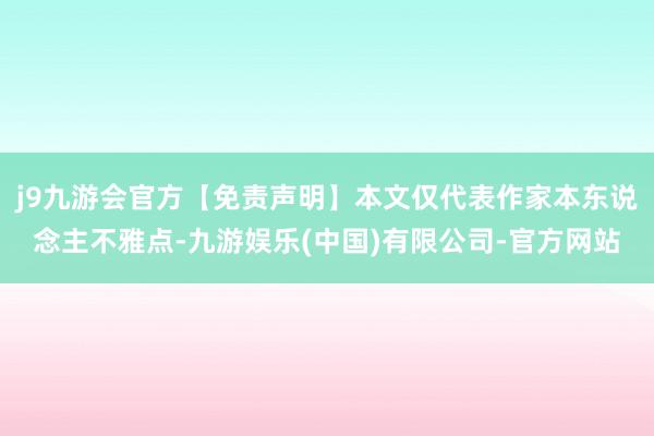 j9九游会官方【免责声明】本文仅代表作家本东说念主不雅点-九游娱乐(中国)有限公司-官方网站