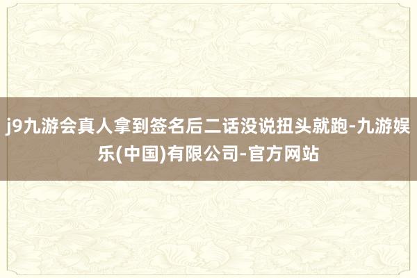 j9九游会真人拿到签名后二话没说扭头就跑-九游娱乐(中国)有限公司-官方网站