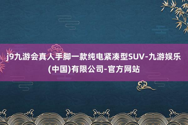 j9九游会真人手脚一款纯电紧凑型SUV-九游娱乐(中国)有限公司-官方网站