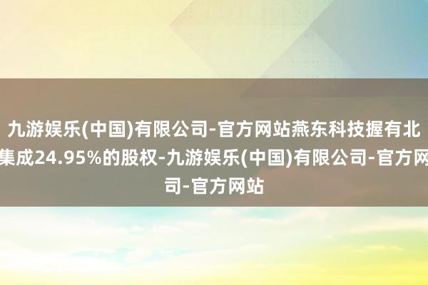 九游娱乐(中国)有限公司-官方网站燕东科技握有北电集成24.95%的股权-九游娱乐(中国)有限公司-官方网站
