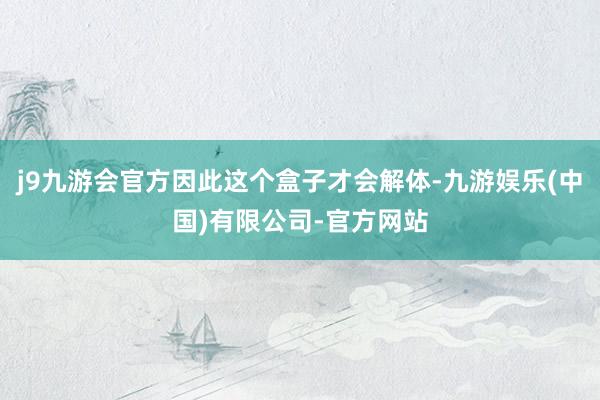 j9九游会官方因此这个盒子才会解体-九游娱乐(中国)有限公司-官方网站
