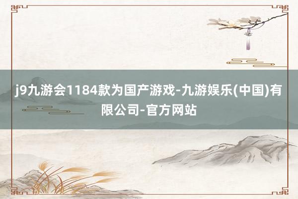 j9九游会1184款为国产游戏-九游娱乐(中国)有限公司-官方网站