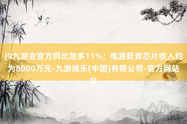 j9九游会官方同比加多11%；电源贬责芯片收入约为8000万元-九游娱乐(中国)有限公司-官方网站