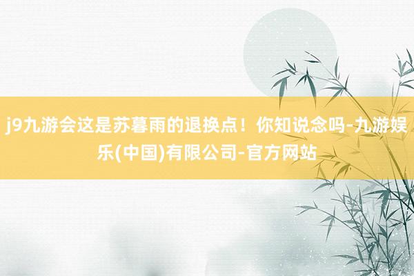 j9九游会这是苏暮雨的退换点！你知说念吗-九游娱乐(中国)有限公司-官方网站
