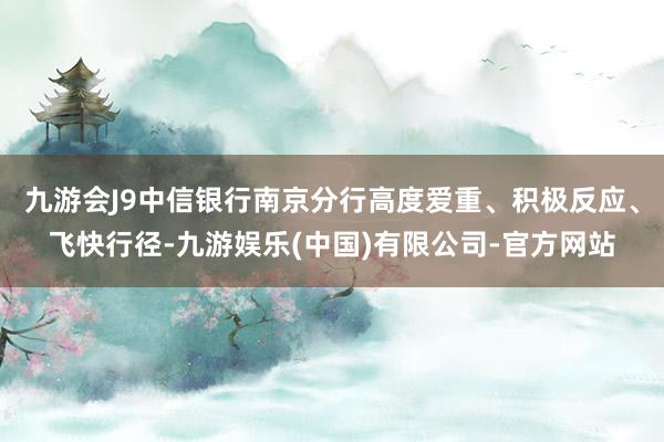 九游会J9中信银行南京分行高度爱重、积极反应、飞快行径-九游娱乐(中国)有限公司-官方网站