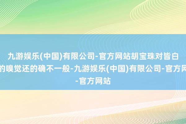 九游娱乐(中国)有限公司-官方网站胡宝珠对皆白石的嗅觉还的确不一般-九游娱乐(中国)有限公司-官方网站