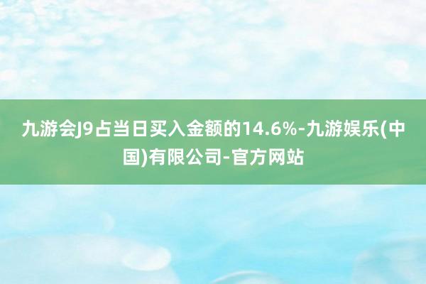 九游会J9占当日买入金额的14.6%-九游娱乐(中国)有限公司-官方网站