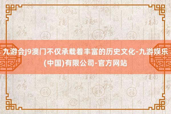 九游会J9澳门不仅承载着丰富的历史文化-九游娱乐(中国)有限公司-官方网站