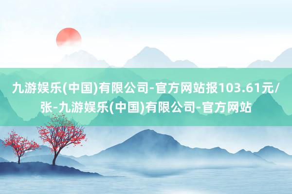 九游娱乐(中国)有限公司-官方网站报103.61元/张-九游娱乐(中国)有限公司-官方网站