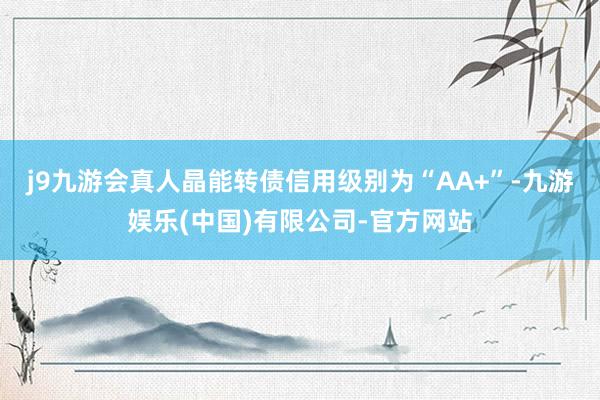 j9九游会真人晶能转债信用级别为“AA+”-九游娱乐(中国)有限公司-官方网站