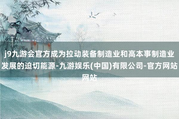 j9九游会官方成为拉动装备制造业和高本事制造业发展的迫切能源-九游娱乐(中国)有限公司-官方网站