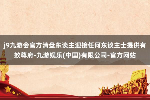 j9九游会官方清盘东谈主迎接任何东谈主士提供有效尊府-九游娱乐(中国)有限公司-官方网站