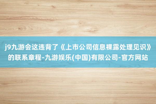 j9九游会这违背了《上市公司信息裸露处理见识》的联系章程-九游娱乐(中国)有限公司-官方网站