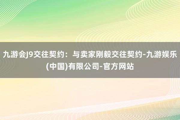 九游会J9交往契约：与卖家刚毅交往契约-九游娱乐(中国)有限公司-官方网站
