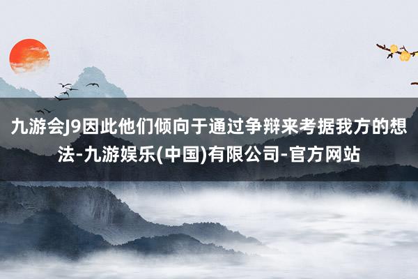 九游会J9因此他们倾向于通过争辩来考据我方的想法-九游娱乐(中国)有限公司-官方网站
