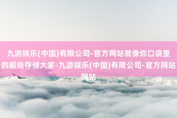 九游娱乐(中国)有限公司-官方网站就像你口袋里的超能存储大家-九游娱乐(中国)有限公司-官方网站