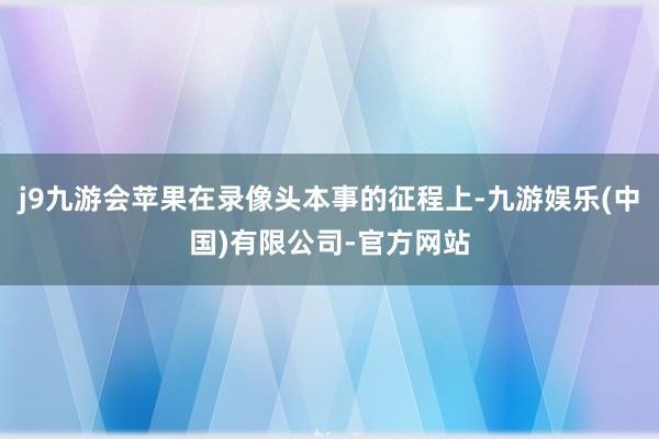 j9九游会苹果在录像头本事的征程上-九游娱乐(中国)有限公司-官方网站