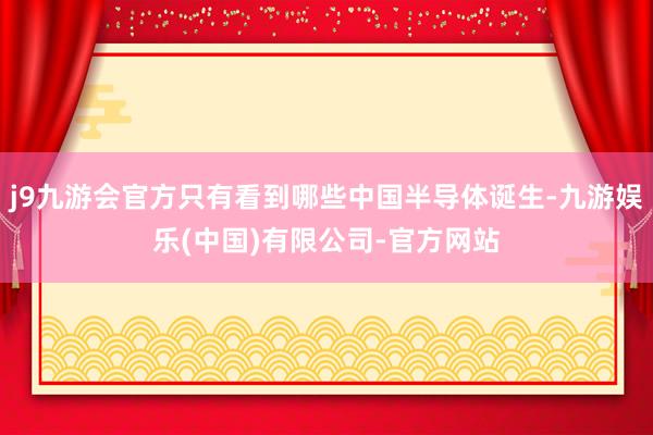 j9九游会官方只有看到哪些中国半导体诞生-九游娱乐(中国)有限公司-官方网站