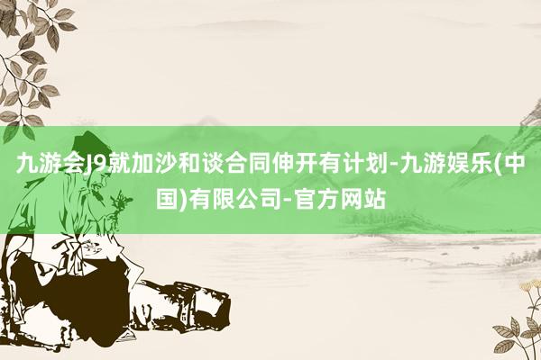 九游会J9就加沙和谈合同伸开有计划-九游娱乐(中国)有限公司-官方网站