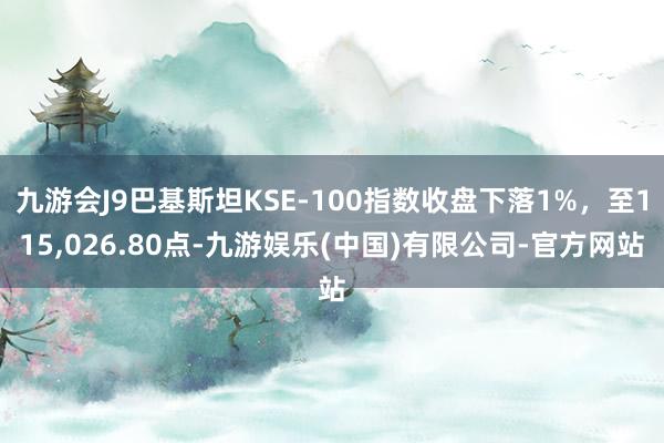 九游会J9巴基斯坦KSE-100指数收盘下落1%，至115,026.80点-九游娱乐(中国)有限公司-官方网站