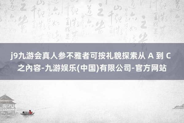 j9九游会真人参不雅者可按礼貌探索从 A 到 C 之內容-九游娱乐(中国)有限公司-官方网站