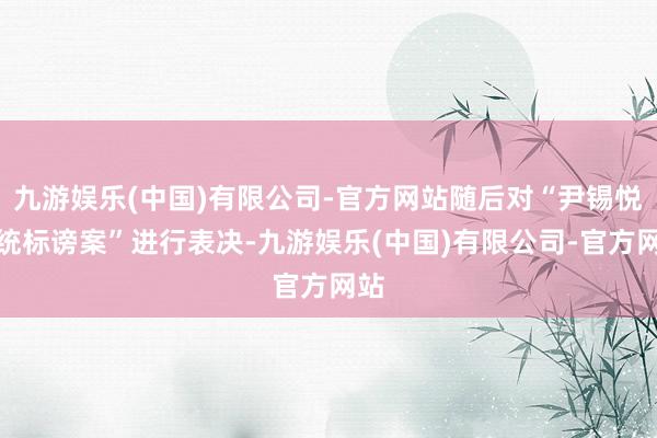 九游娱乐(中国)有限公司-官方网站随后对“尹锡悦总统标谤案”进行表决-九游娱乐(中国)有限公司-官方网站