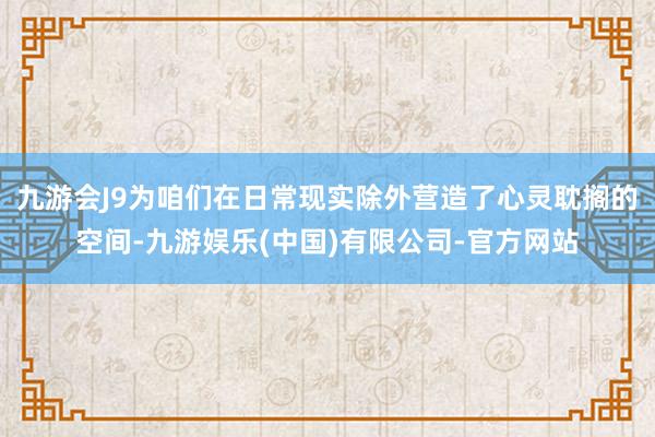 九游会J9为咱们在日常现实除外营造了心灵耽搁的空间-九游娱乐(中国)有限公司-官方网站