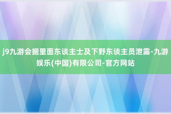 j9九游会据里面东谈主士及下野东谈主员泄露-九游娱乐(中国)有限公司-官方网站