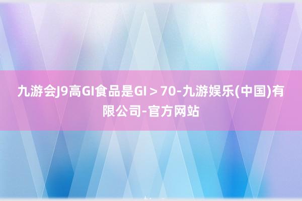 九游会J9高GI食品是GI＞70-九游娱乐(中国)有限公司-官方网站