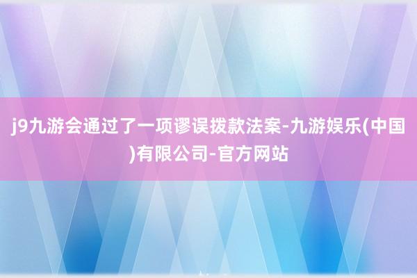 j9九游会通过了一项谬误拨款法案-九游娱乐(中国)有限公司-官方网站