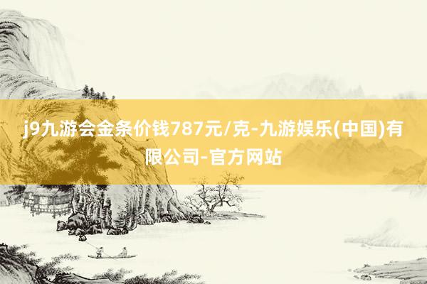 j9九游会金条价钱787元/克-九游娱乐(中国)有限公司-官方网站