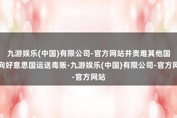 九游娱乐(中国)有限公司-官方网站并责难其他国度向好意思国运送毒贩-九游娱乐(中国)有限公司-官方网站