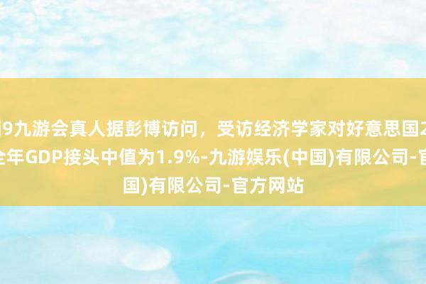 j9九游会真人据彭博访问，受访经济学家对好意思国2025年全年GDP接头中值为1.9%-九游娱乐(中国)有限公司-官方网站