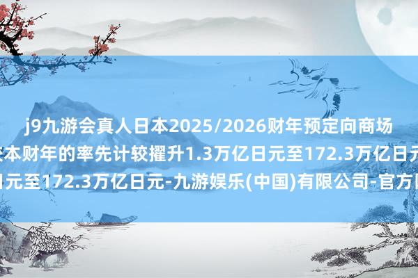j9九游会真人日本2025/2026财年预定向商场发售的日本公债界限将较本财年的率先计较擢升1.3万亿日元至172.3万亿日元-九游娱乐(中国)有限公司-官方网站