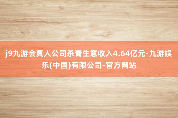 j9九游会真人公司杀青生意收入4.64亿元-九游娱乐(中国)有限公司-官方网站