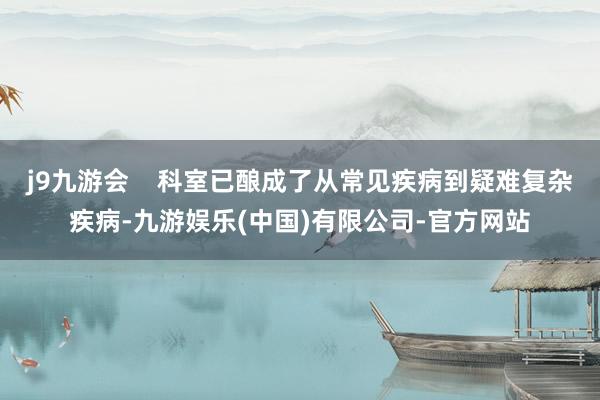 j9九游会    科室已酿成了从常见疾病到疑难复杂疾病-九游娱乐(中国)有限公司-官方网站