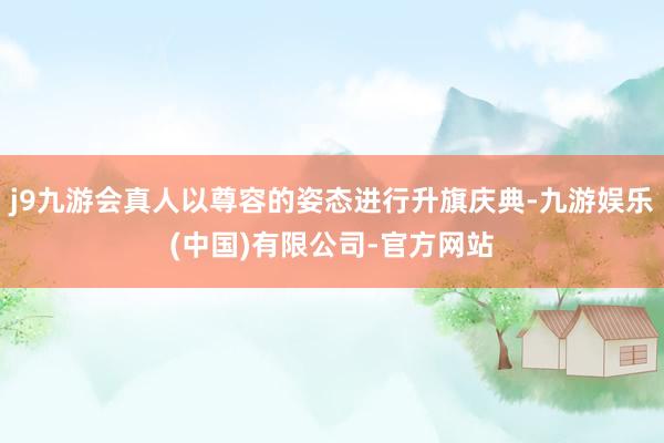 j9九游会真人以尊容的姿态进行升旗庆典-九游娱乐(中国)有限公司-官方网站