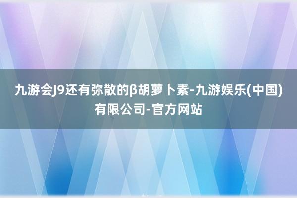 九游会J9还有弥散的β胡萝卜素-九游娱乐(中国)有限公司-官方网站