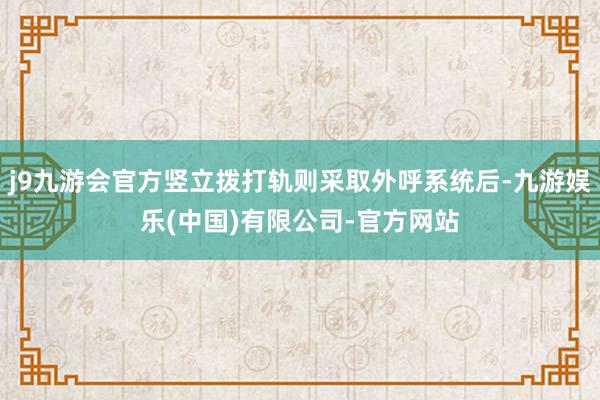 j9九游会官方竖立拨打轨则采取外呼系统后-九游娱乐(中国)有限公司-官方网站