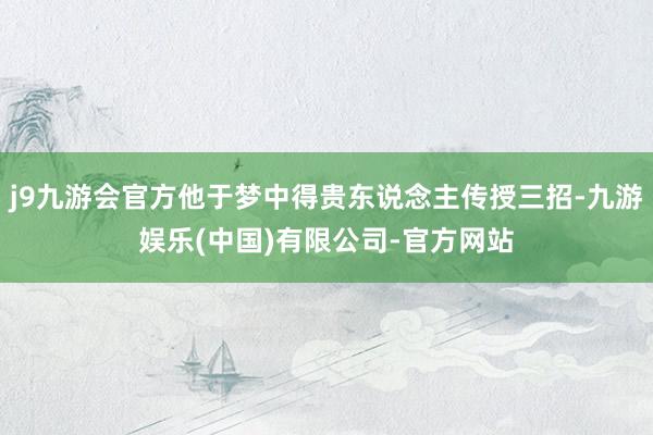 j9九游会官方他于梦中得贵东说念主传授三招-九游娱乐(中国)有限公司-官方网站