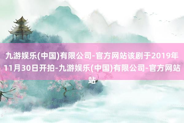 九游娱乐(中国)有限公司-官方网站该剧于2019年11月30日开拍-九游娱乐(中国)有限公司-官方网站