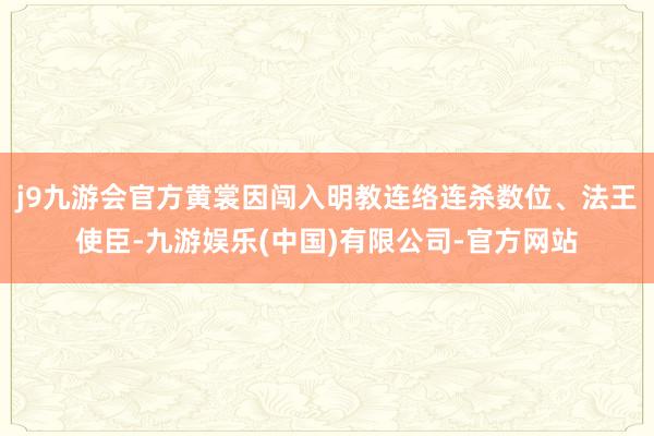 j9九游会官方黄裳因闯入明教连络连杀数位、法王使臣-九游娱乐(中国)有限公司-官方网站