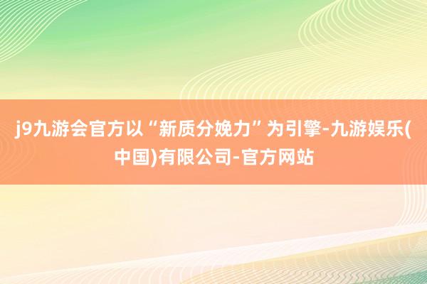j9九游会官方以“新质分娩力”为引擎-九游娱乐(中国)有限公司-官方网站
