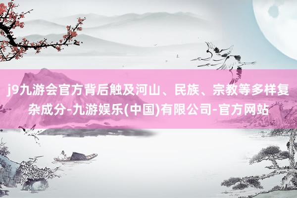 j9九游会官方背后触及河山、民族、宗教等多样复杂成分-九游娱乐(中国)有限公司-官方网站