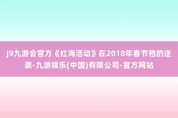 j9九游会官方《红海活动》在2018年春节档的逆袭-九游娱乐(中国)有限公司-官方网站