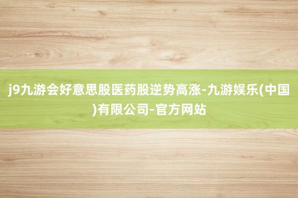 j9九游会好意思股医药股逆势高涨-九游娱乐(中国)有限公司-官方网站